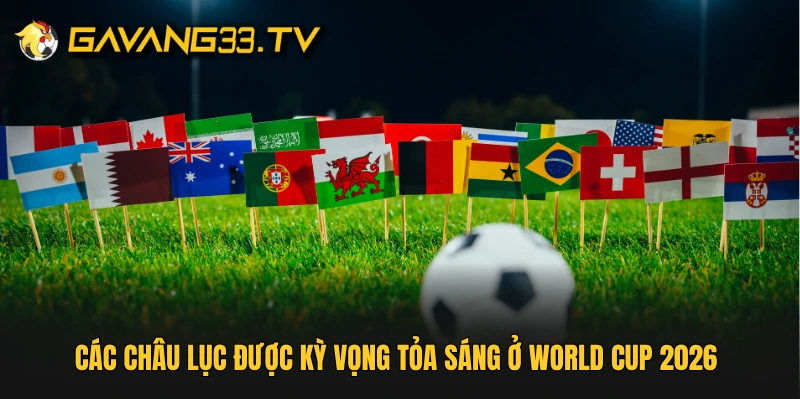 Các châu lục được kỳ vọng tỏa sáng ở World Cup 2026 
