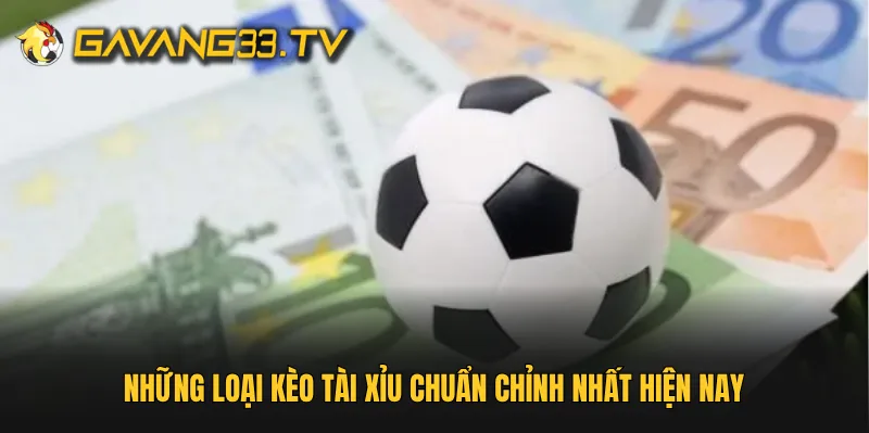 Những loại kèo tài xỉu chuẩn chỉnh nhất hiện nay
